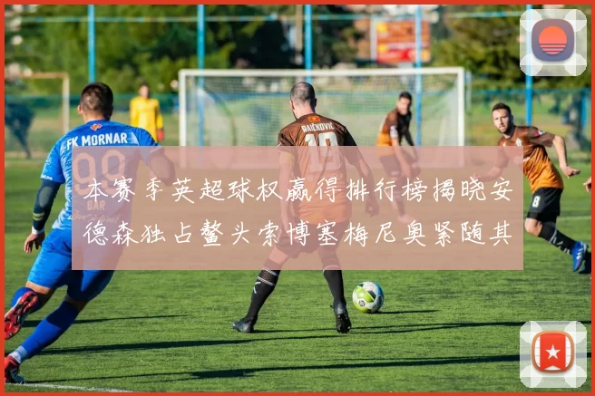 本赛季英超球权赢得排行榜揭晓安德森独占鳌头索博塞梅尼奥紧随其后