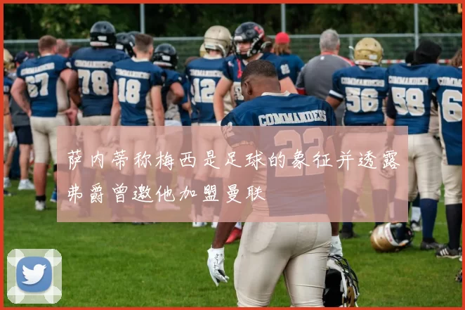 萨内蒂称梅西是足球的象征并透露弗爵曾邀他加盟曼联