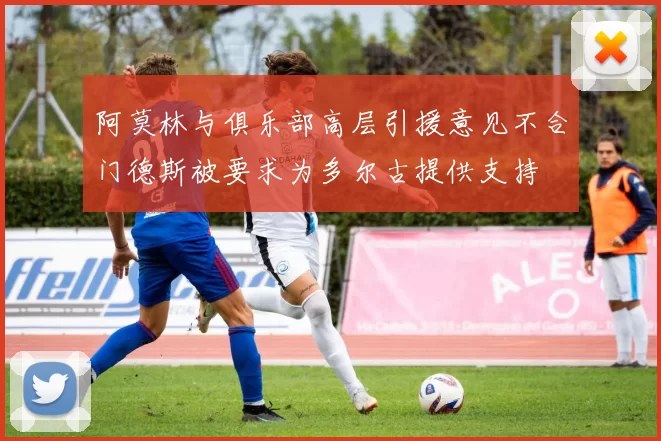 阿莫林与俱乐部高层引援意见不合门德斯被要求为多尔古提供支持
