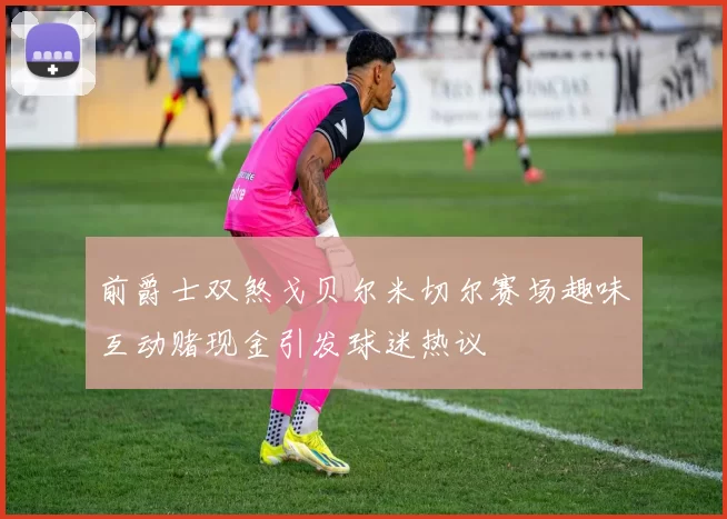 前爵士双煞戈贝尔米切尔赛场趣味互动赌现金引发球迷热议