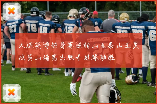 大连英博热身赛逆转山东泰山王昊斌黄山靖宽杰联手进球助胜