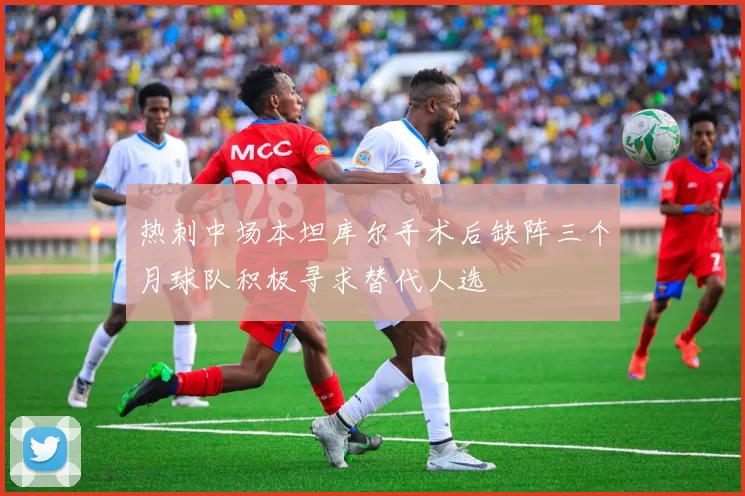 热刺中场本坦库尔手术后缺阵三个月球队积极寻求替代人选