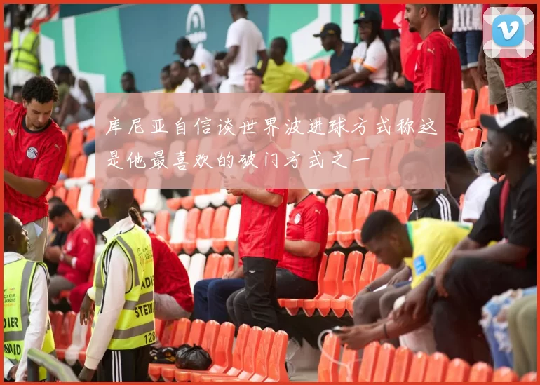 库尼亚自信谈世界波进球方式称这是他最喜欢的破门方式之一