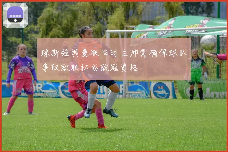 琼斯强调曼联临时主帅需确保球队争取欧联杯或欧冠资格
