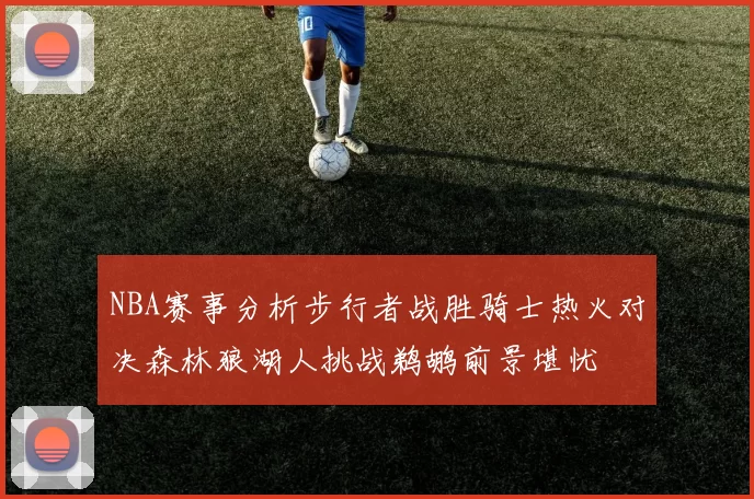NBA赛事分析步行者战胜骑士热火对决森林狼湖人挑战鹈鹕前景堪忧