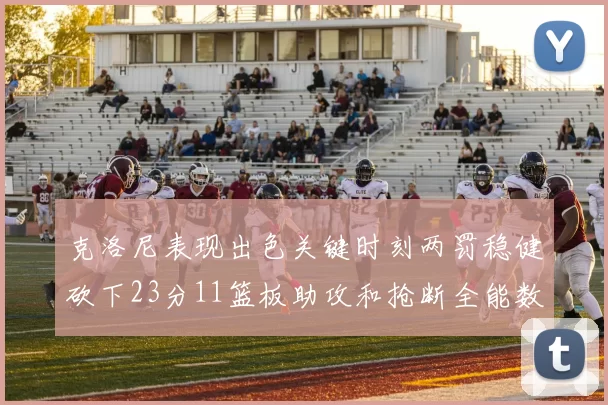 克洛尼表现出色关键时刻两罚稳健砍下23分11篮板助攻和抢断全能数据